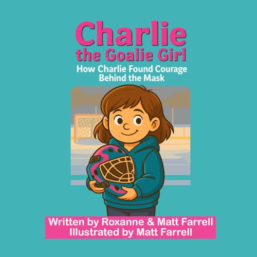 Cover of Charlie the Goalie Girl: How Charlie Found Courage Behind the Mask